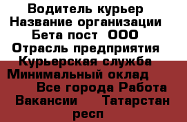 Водитель-курьер › Название организации ­ Бета пост, ООО › Отрасль предприятия ­ Курьерская служба › Минимальный оклад ­ 70 000 - Все города Работа » Вакансии   . Татарстан респ.